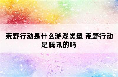 荒野行动是什么游戏类型 荒野行动是腾讯的吗